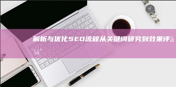 解析与优化SEO流程：从关键词研究到效果评估的全方位策略